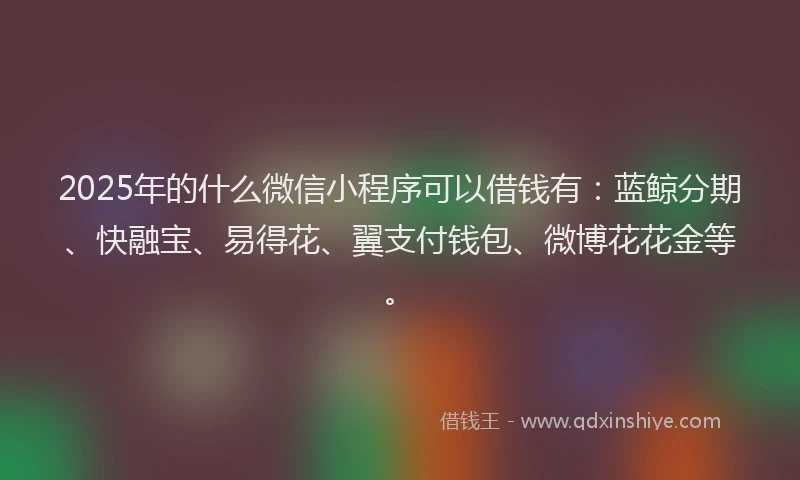 2025年的什么微信小程序可以借钱有：蓝鲸分期、快融宝、易得花、翼支付钱包、微博花花金等。