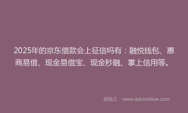 2025年的京东借款会上征信吗有：融悦钱包、惠商易借、现金易借宝、现金秒融、掌上信用等。
