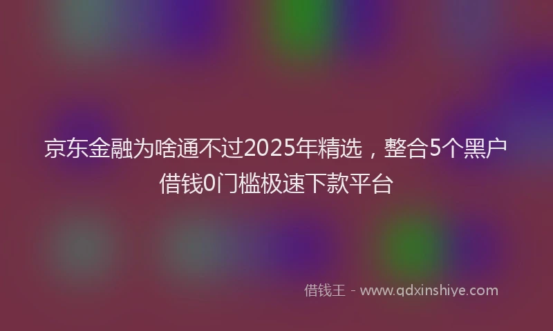 京东金融为啥通不过2025年精选，整合5个黑户借钱0门槛极速下款平台