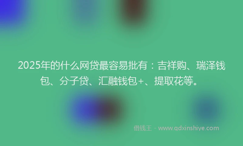 2025年的什么网贷最容易批有:吉祥购、瑞泽钱包、分子贷、汇融钱包+、提取花等。