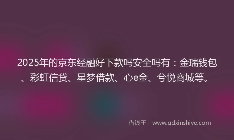 2025年的京东经融好下款吗安全吗有：金瑞钱包、彩虹信贷、星梦借款、心e金、兮悦商城等。
