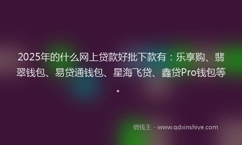2025年的什么网上贷款好批下款有：乐享购、翡翠钱包、易贷通钱包、星海飞贷、鑫贷Pro钱包等。
