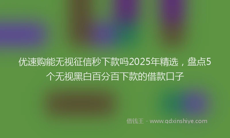 优速购能无视征信秒下款吗2025年精选，盘点5个无视黑白百分百下款的借款口子