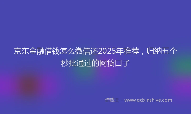京东金融借钱怎么微信还2025年推荐，归纳五个秒批通过的网贷口子