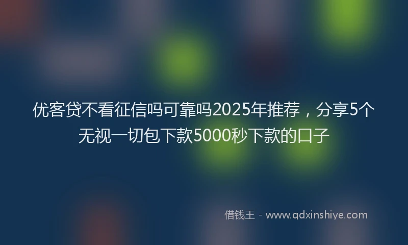 优客贷不看征信吗可靠吗2025年推荐，分享5个无视一切包下款5000秒下款的口子