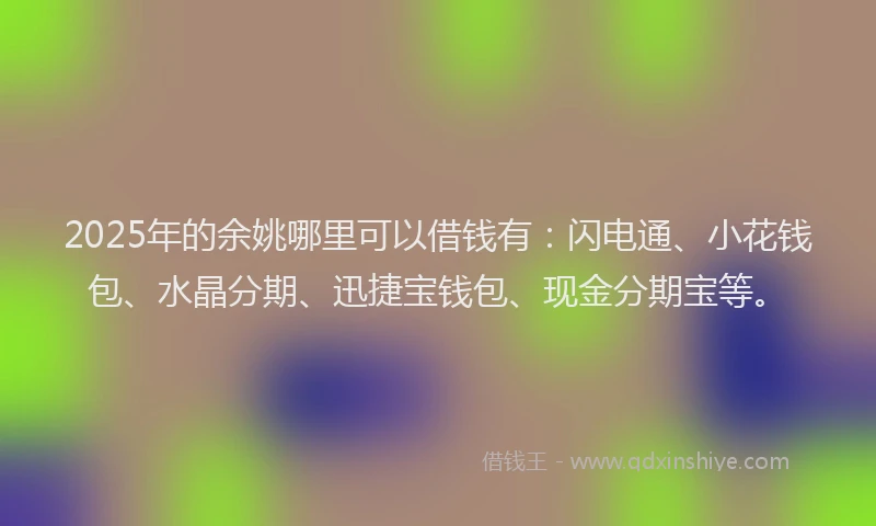 2025年的余姚哪里可以借钱有：闪电通、小花钱包、水晶分期、迅捷宝钱包、现金分期宝等。