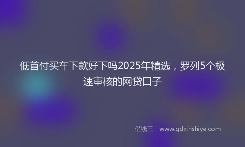 低首付买车下款好下吗2025年精选，罗列5个极速审核的网贷口子