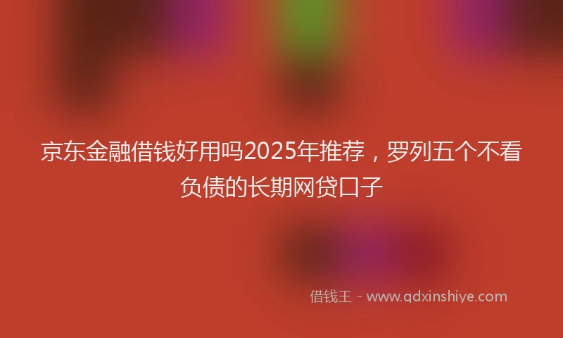 京东金融借钱好用吗2025年推荐，罗列五个不看负债的长期网贷口子