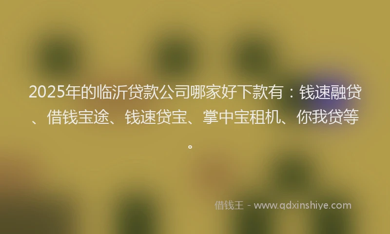2025年的临沂贷款公司哪家好下款有：钱速融贷、借钱宝途、钱速贷宝、掌中宝租机、你我贷等。
