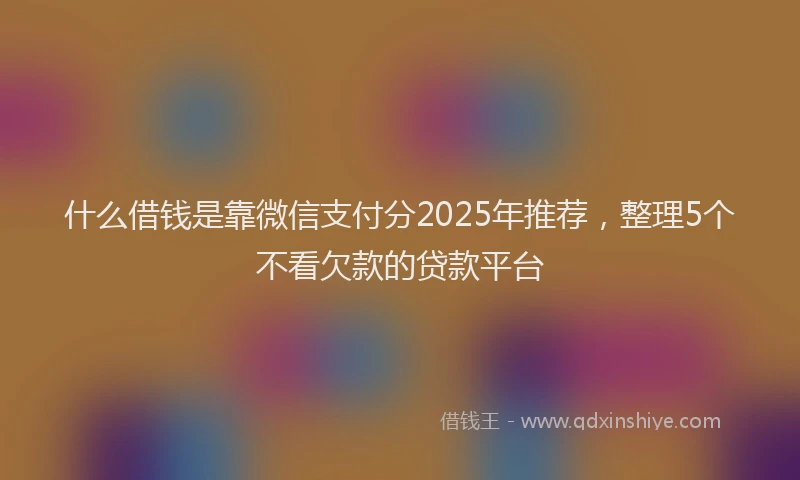 什么借钱是靠微信支付分2025年推荐，整理5个不看欠款的贷款平台