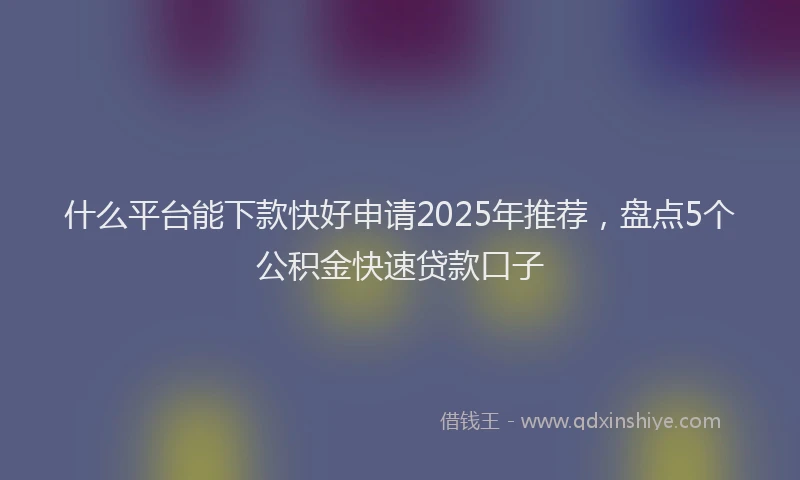 什么平台能下款快好申请2025年推荐，盘点5个公积金快速贷款口子