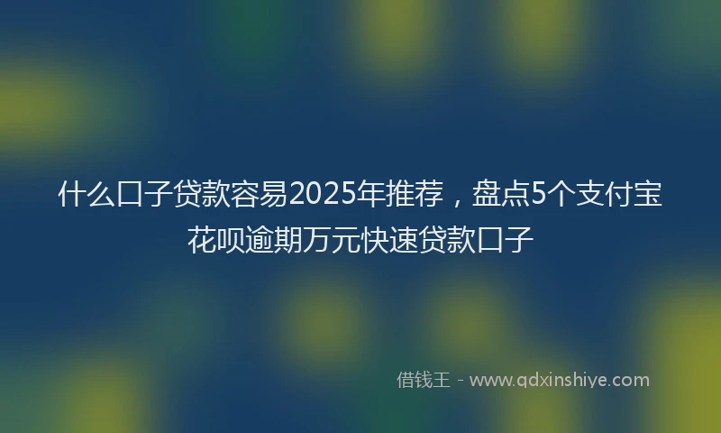 什么口子贷款容易2025年推荐,盘点5个支付宝花呗逾期万元快速贷款口子