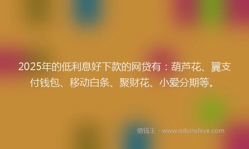2025年的低利息好下款的网贷有：葫芦花、翼支付钱包、移动白条、聚财花、小爱分期等。
