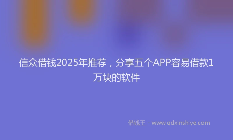 信众借钱2025年推荐，分享五个APP容易借款1万块的软件