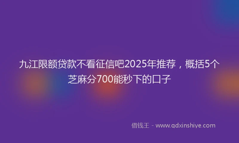 九江限额贷款不看征信吧2025年推荐，概括5个芝麻分700能秒下的口子