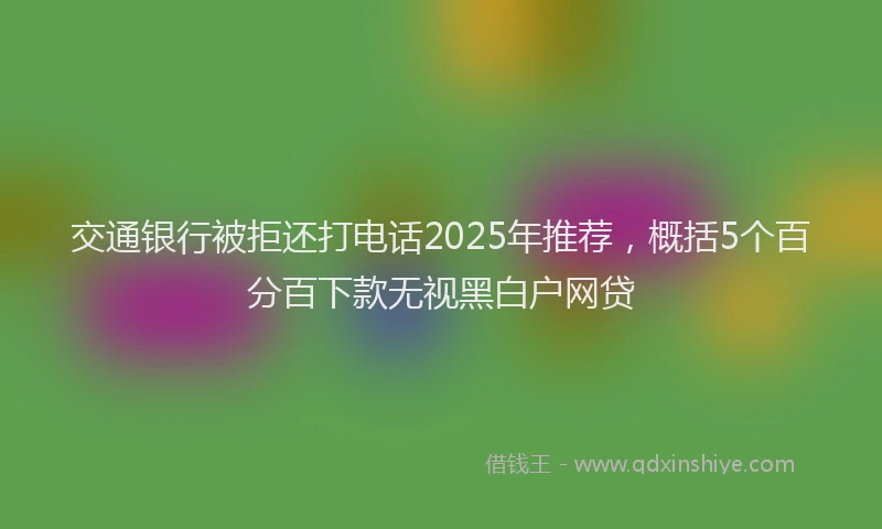 交通银行被拒还打电话2025年推荐，概括5个百分百下款无视黑白户网贷