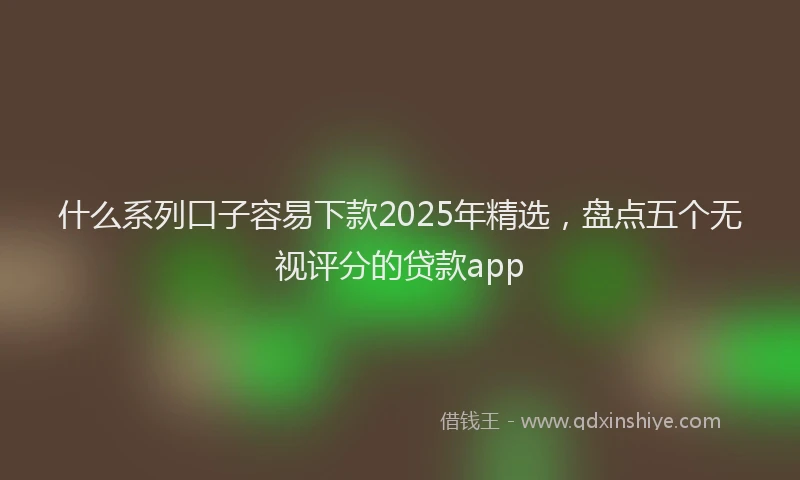 什么系列口子容易下款2025年精选，盘点五个无视评分的贷款app