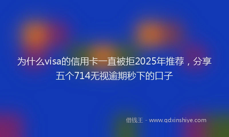 为什么visa的信用卡一直被拒2025年推荐，分享五个714无视逾期秒下的口子