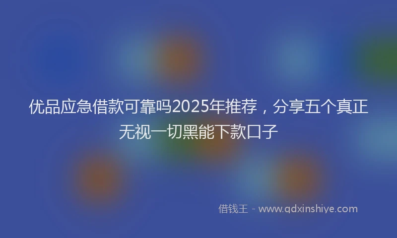 优品应急借款可靠吗2025年推荐，分享五个真正无视一切黑能下款口子