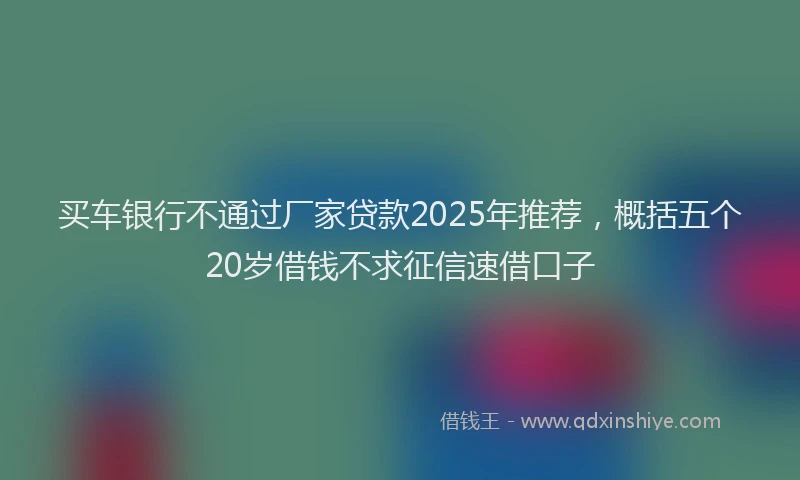 买车银行不通过厂家贷款2025年推荐，概括五个20岁借钱不求征信速借口子