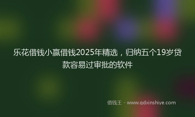 乐花借钱小赢借钱2025年精选，归纳五个19岁贷款容易过审批的软件