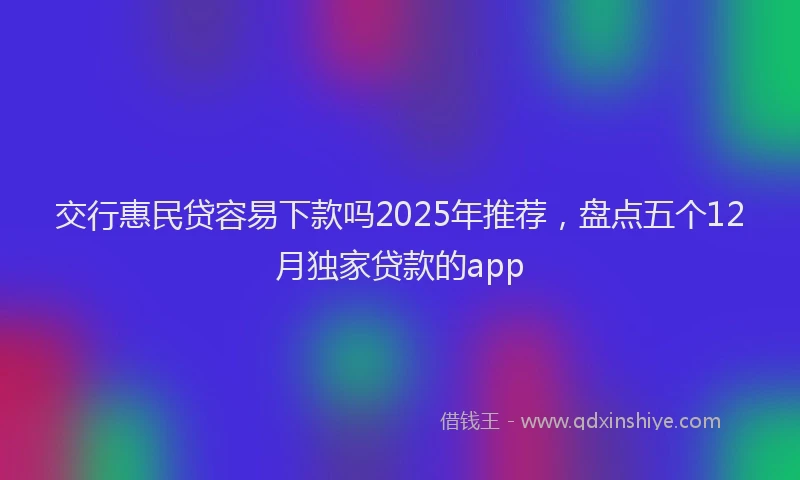 交行惠民贷容易下款吗2025年推荐,盘点五个12月独家贷款的app