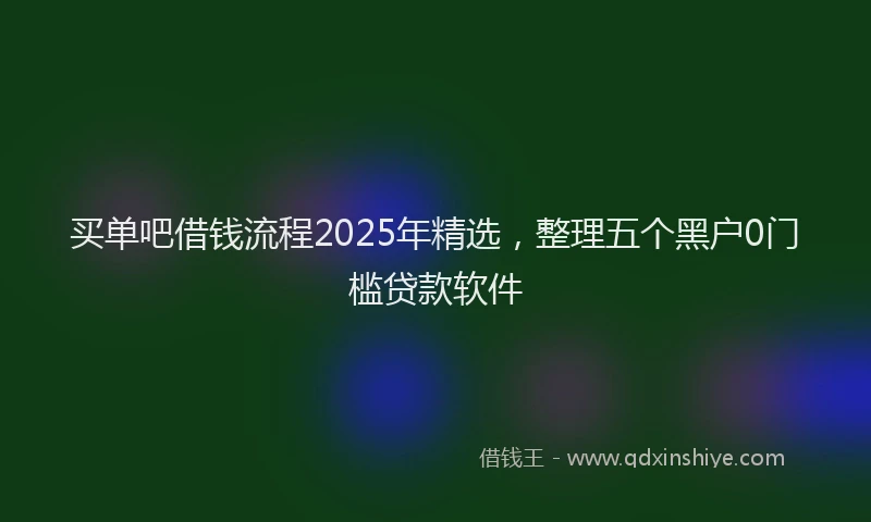 买单吧借钱流程2025年精选，整理五个黑户0门槛贷款软件