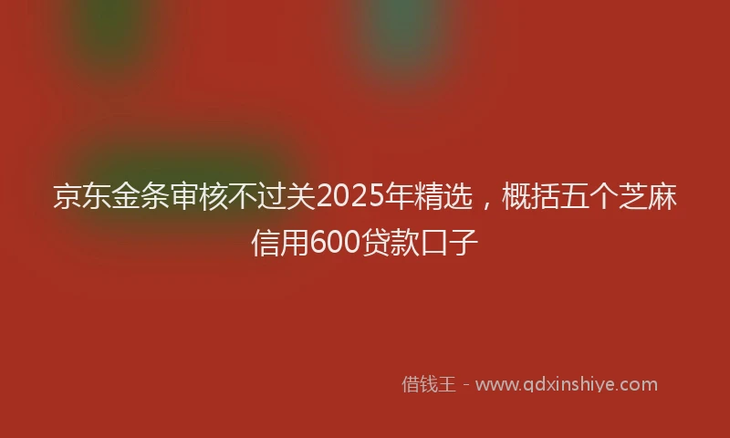 京东金条审核不过关2025年精选，概括五个芝麻信用600贷款口子