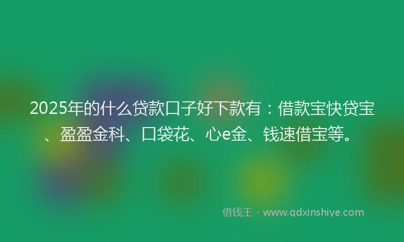 2025年的什么贷款口子好下款有：借款宝快贷宝、盈盈金科、口袋花、心e金、钱速借宝等。