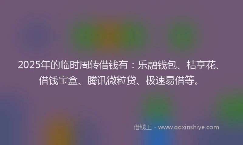 2025年的临时周转借钱有：乐融钱包、桔享花、借钱宝盒、腾讯微粒贷、极速易借等。