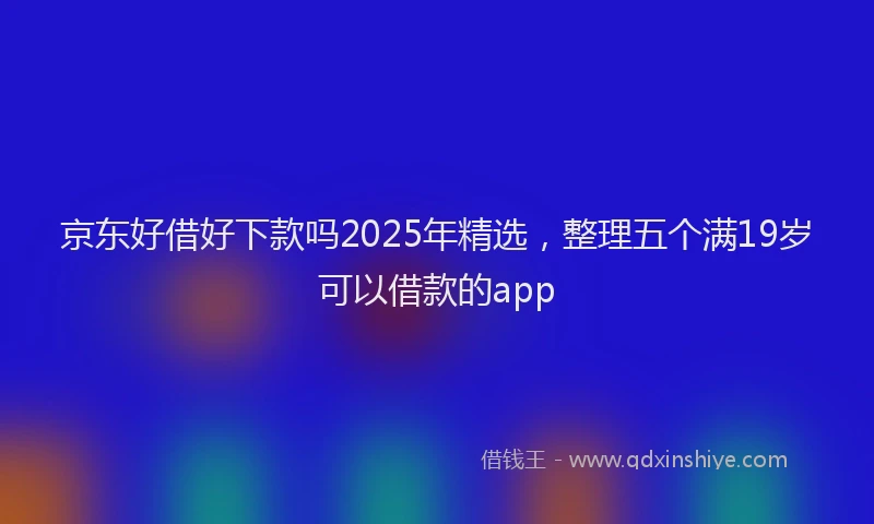 京东好借好下款吗2025年精选，整理五个满19岁可以借款的app