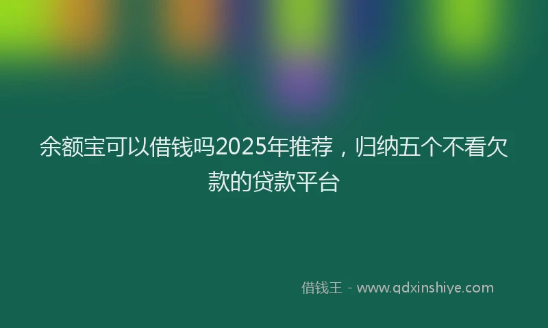 余额宝可以借钱吗2025年推荐,归纳五个不看欠款的贷款平台