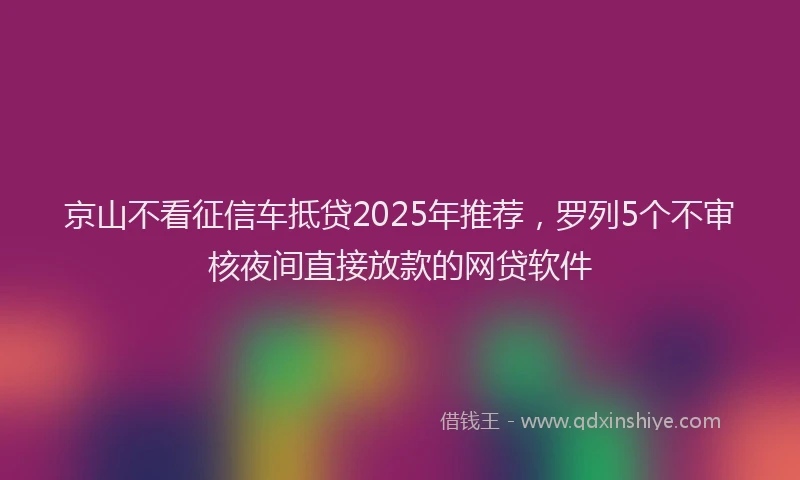 京山不看征信车抵贷2025年推荐，罗列5个不审核夜间直接放款的网贷软件