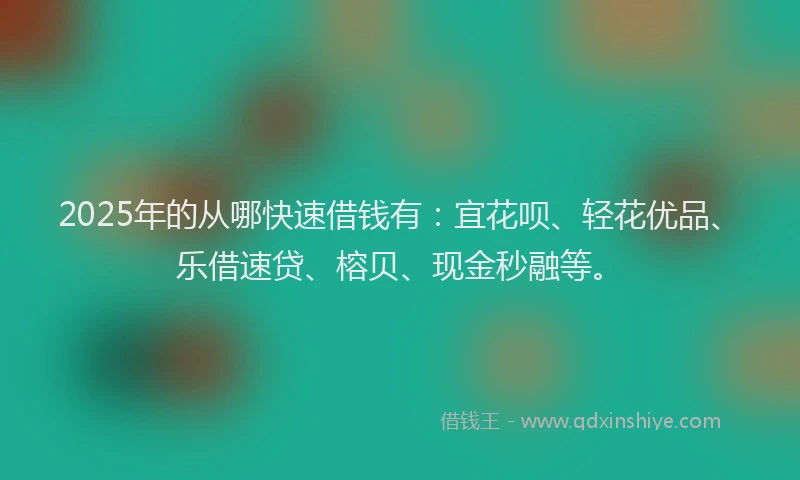 2025年的从哪快速借钱有：宜花呗、轻花优品、乐借速贷、榕贝、现金秒融等。
