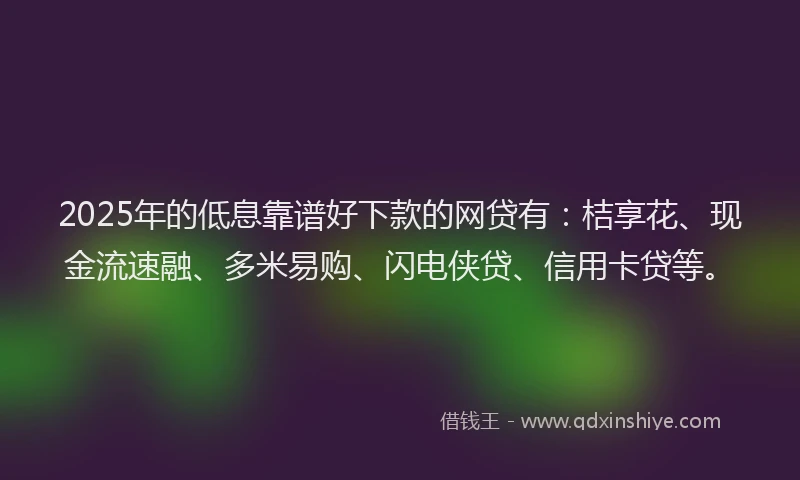 2025年的低息靠谱好下款的网贷有：桔享花、现金流速融、多米易购、闪电侠贷、信用卡贷等。