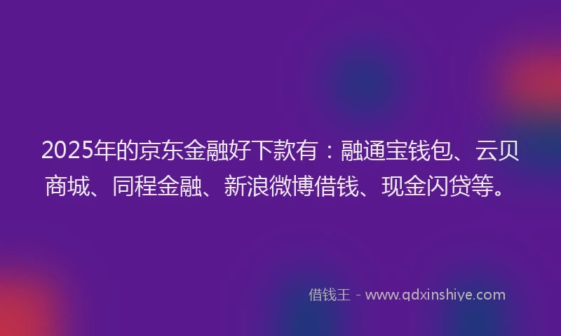 2025年的京东金融好下款有:融通宝钱包、云贝商城、同程金融、新浪微博借钱、现金闪贷等。