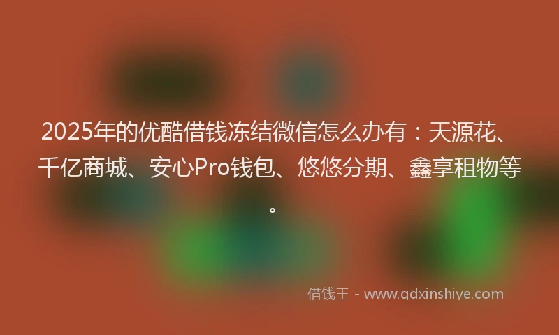 2025年的优酷借钱冻结微信怎么办有：天源花、千亿商城、安心Pro钱包、悠悠分期、鑫享租物等。