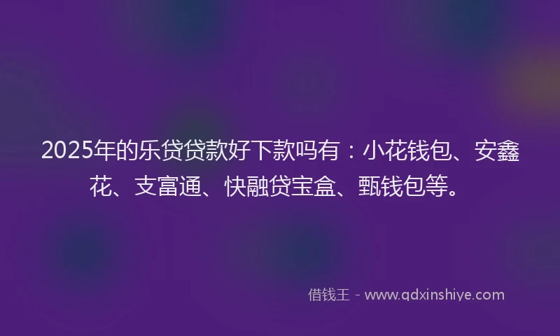 2025年的乐贷贷款好下款吗有：小花钱包、安鑫花、支富通、快融贷宝盒、甄钱包等。