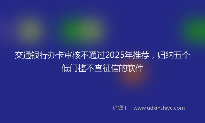 交通银行办卡审核不通过2025年推荐，归纳五个低门槛不查征信的软件