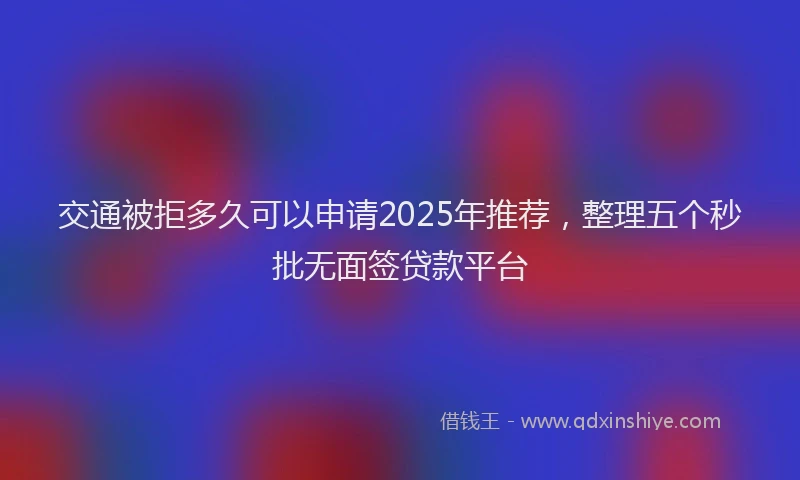 交通被拒多久可以申请2025年推荐，整理五个秒批无面签贷款平台