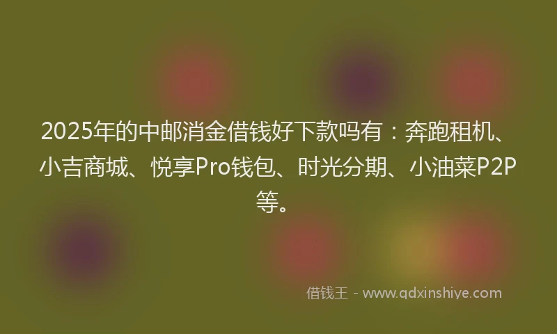 2025年的中邮消金借钱好下款吗有:奔跑租机、小吉商城、悦享Pro钱包、时光分期、小油菜P2P等。