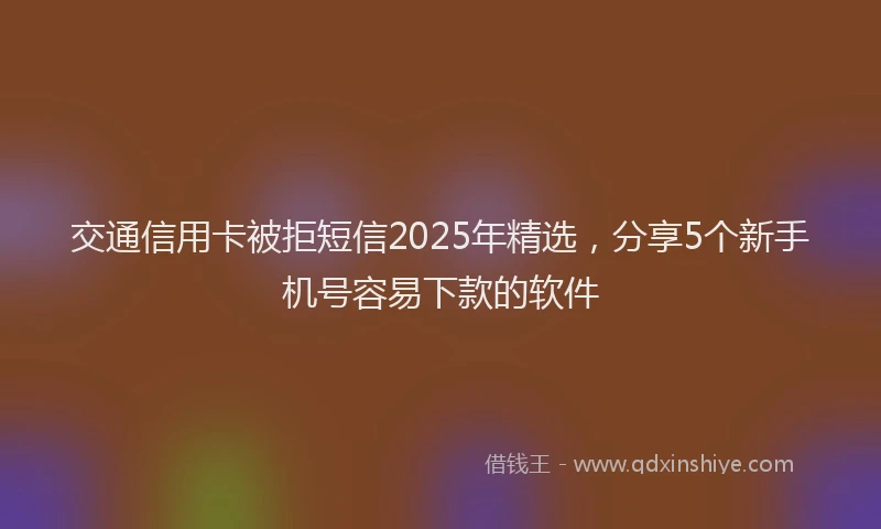 交通信用卡被拒短信2025年精选，分享5个新手机号容易下款的软件