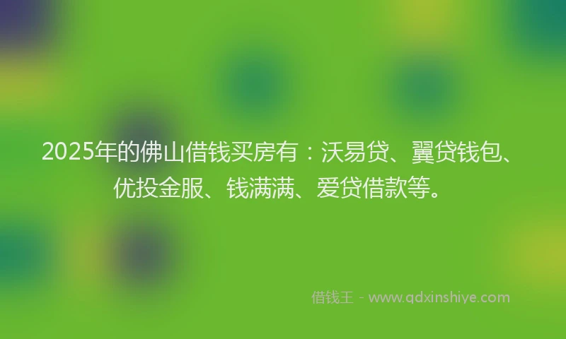 2025年的佛山借钱买房有：沃易贷、翼贷钱包、优投金服、钱满满、爱贷借款等。