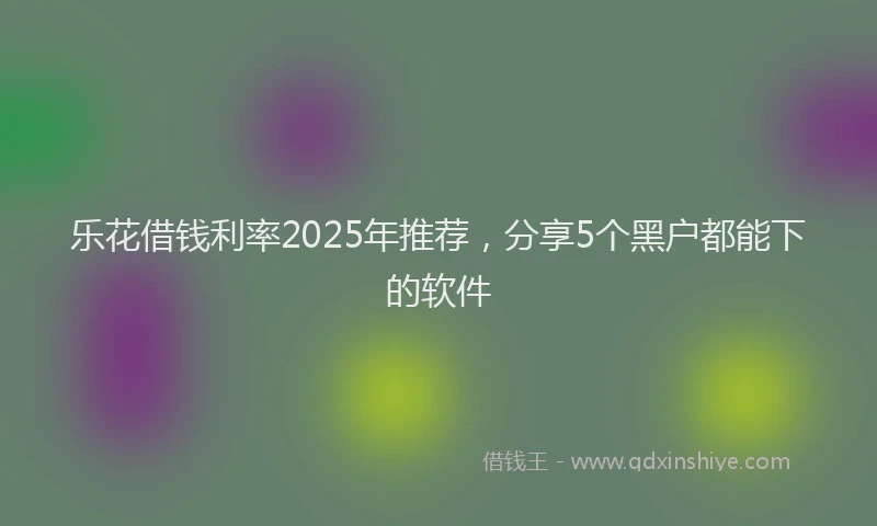 乐花借钱利率2025年推荐，分享5个黑户都能下的软件