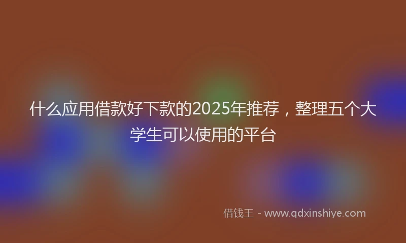 什么应用借款好下款的2025年推荐,整理五个大学生可以使用的平台