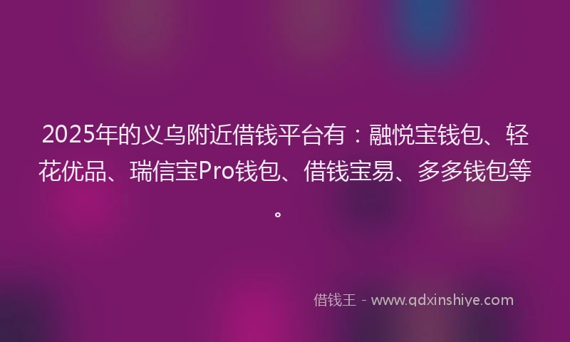 2025年的义乌附近借钱平台有：融悦宝钱包、轻花优品、瑞信宝Pro钱包、借钱宝易、多多钱包等。