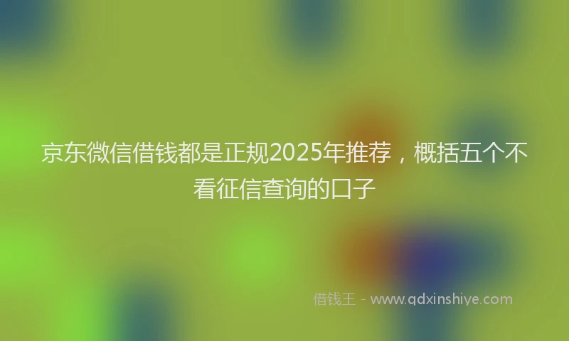 京东微信借钱都是正规2025年推荐，概括五个不看征信查询的口子