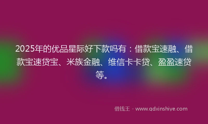 2025年的优品星际好下款吗有：借款宝速融、借款宝速贷宝、米族金融、维信卡卡贷、盈盈速贷等。