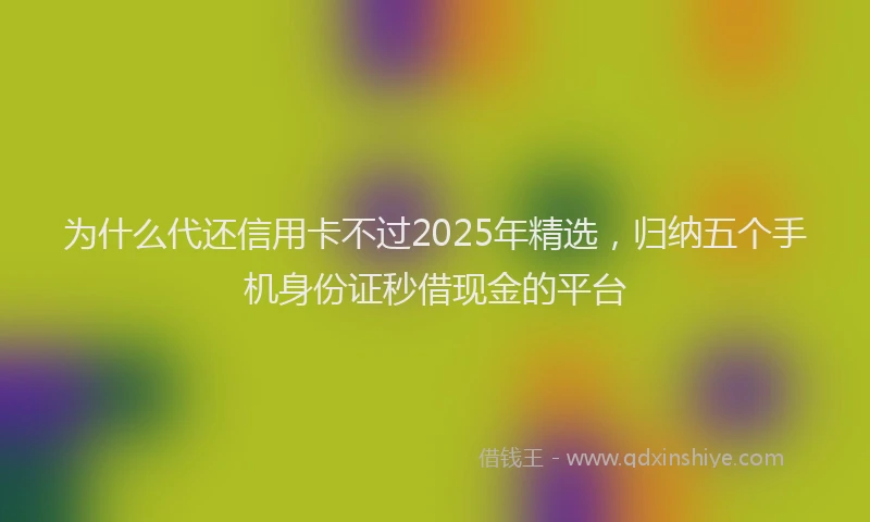 为什么代还信用卡不过2025年精选，归纳五个手机身份证秒借现金的平台