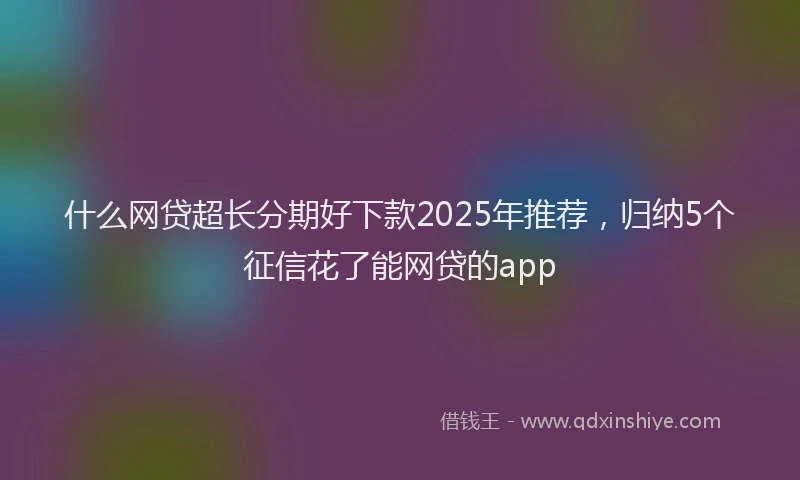 什么网贷超长分期好下款2025年推荐，归纳5个征信花了能网贷的app
